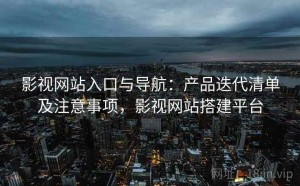 影视网站入口与导航：产品迭代清单及注意事项，影视网站搭建平台