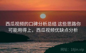 西瓜视频的口碑分析总结 这些思路你可能用得上，西瓜视频优缺点分析