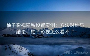 柚子影视隐私设置实测：方法对比与结论，柚子影视怎么看不了