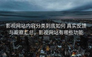 影视网站内容分类到底如何 真实反馈与观察汇总，影视网站有哪些功能