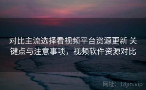 对比主流选择看视频平台资源更新 关键点与注意事项，视频软件资源对比
