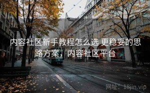 内容社区新手教程怎么选 更稳妥的思路方案，内容社区平台