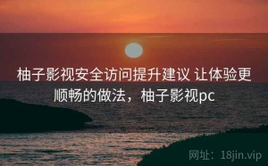 柚子影视安全访问提升建议 让体验更顺畅的做法，柚子影视pc