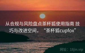 从合规与风险盘点茶杯狐使用指南 技巧与改进空间，“茶杯狐cupfox”