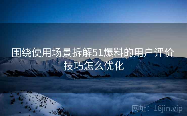 围绕使用场景拆解51爆料的用户评价 技巧怎么优化