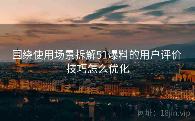 围绕使用场景拆解51爆料的用户评价 技巧怎么优化
