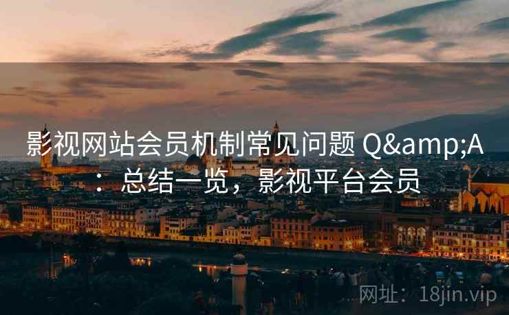 影视网站会员机制常见问题 Q&A：总结一览，影视平台会员