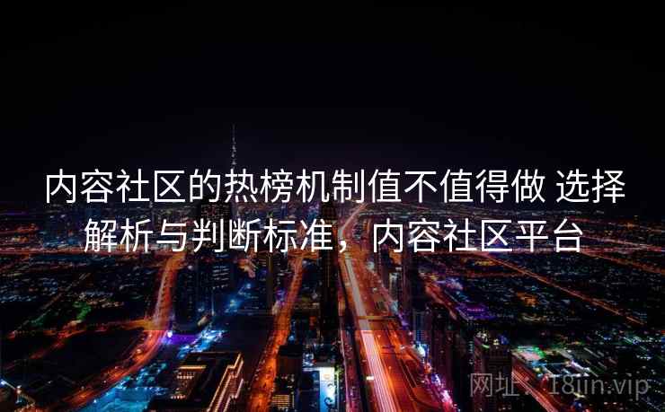 内容社区的热榜机制值不值得做 选择解析与判断标准，内容社区平台