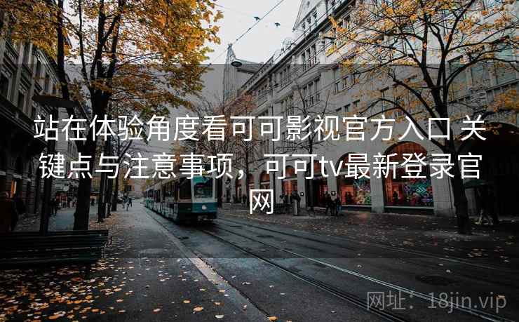 站在体验角度看可可影视官方入口 关键点与注意事项，可可tv最新登录官网