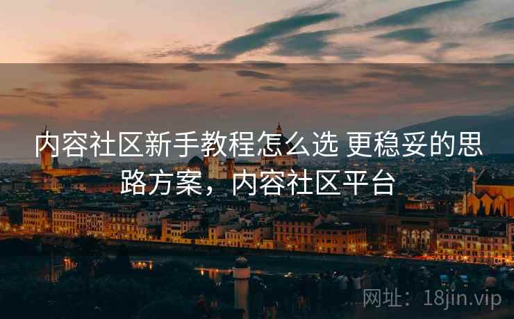 内容社区新手教程怎么选 更稳妥的思路方案,内容社区平台 内容社区新手教程怎么选 更稳妥的思路方案,内容社区平台