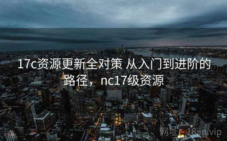 17c资源更新全对策 从入门到进阶的路径，nc17级资源