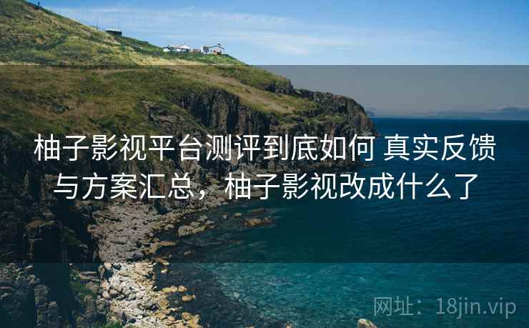 柚子影视平台测评到底如何 真实反馈与方案汇总，柚子影视改成什么了