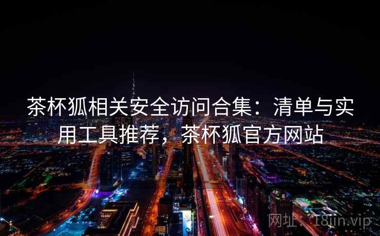 茶杯狐相关安全访问合集：清单与实用工具推荐，茶杯狐官方网站