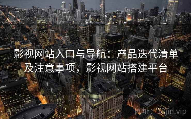 影视网站入口与导航：产品迭代清单及注意事项，影视网站搭建平台