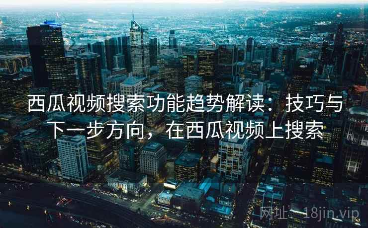 西瓜视频搜索功能趋势解读：技巧与下一步方向，在西瓜视频上搜索
