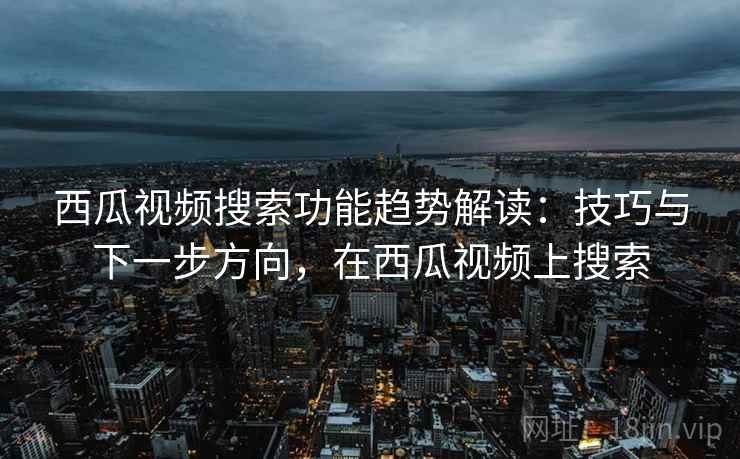 西瓜视频搜索功能趋势解读：技巧与下一步方向，在西瓜视频上搜索