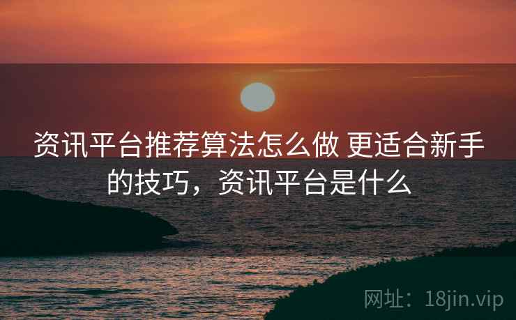 资讯平台推荐算法怎么做 更适合新手的技巧，资讯平台是什么