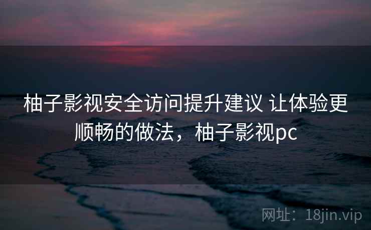 柚子影视安全访问提升建议 让体验更顺畅的做法，柚子影视pc