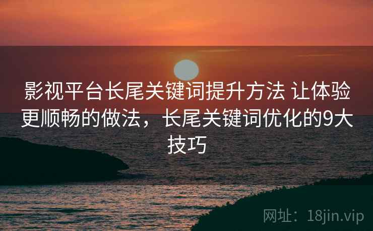 影视平台长尾关键词提升方法 让体验更顺畅的做法，长尾关键词优化的9大技巧