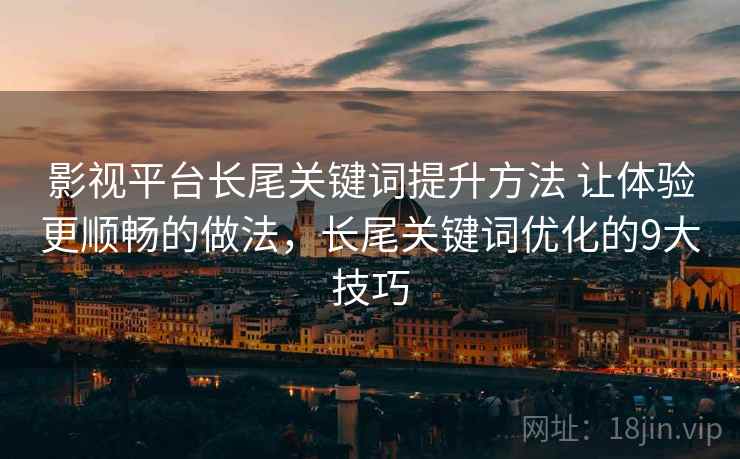 影视平台长尾关键词提升方法 让体验更顺畅的做法，长尾关键词优化的9大技巧