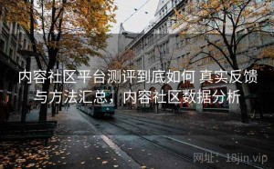 内容社区平台测评到底如何 真实反馈与方法汇总，内容社区数据分析