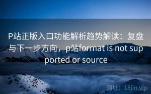 P站正版入口功能解析趋势解读：复盘与下一步方向，p站format is not supported or source