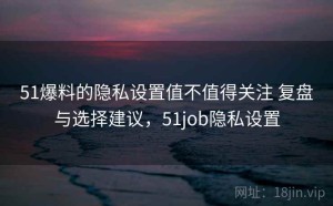 51爆料的隐私设置值不值得关注 复盘与选择建议，51job隐私设置