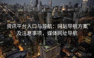 资讯平台入口与导航：网站导航方案及注意事项，媒体网址导航