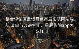 结合评论区反馈盘点星辰影院网站导航 清单与改进空间，星辰影院app怎么样
