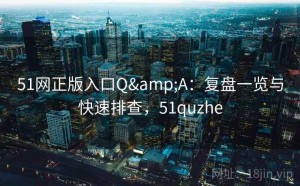 51网正版入口Q&A：复盘一览与快速排查，51quzhe