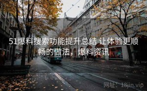 51爆料搜索功能提升总结 让体验更顺畅的做法，爆料资讯