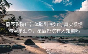 星辰影院广告体验到底如何 真实反馈与清单汇总，星辰影院有人知道吗
