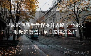 星辰影院新手教程提升思路 让体验更顺畅的做法，星辰影院怎么样
