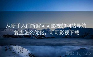 从新手入门拆解可可影视的网站导航 复盘怎么优化，可可影视下载