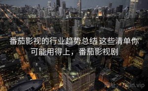 番茄影视的行业趋势总结 这些清单你可能用得上，番茄影视剧