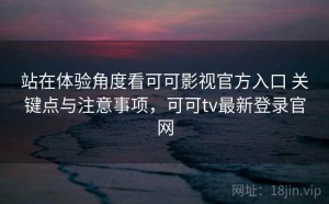 站在体验角度看可可影视官方入口 关键点与注意事项，可可tv最新登录官网