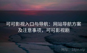 可可影视入口与导航：网站导航方案及注意事项，可可影视剧