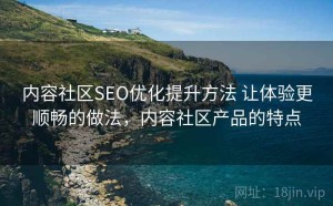 内容社区SEO优化提升方法 让体验更顺畅的做法，内容社区产品的特点