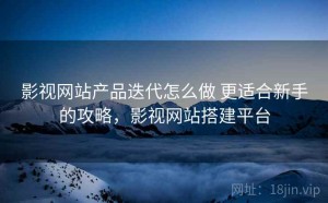 影视网站产品迭代怎么做 更适合新手的攻略，影视网站搭建平台