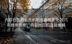内容社区的会员机制有哪些变化 技巧与趋势观察，内容社区的运营策略