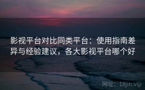 影视平台对比同类平台：使用指南差异与经验建议，各大影视平台哪个好