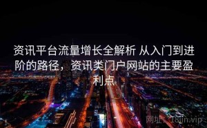 资讯平台流量增长全解析 从入门到进阶的路径，资讯类门户网站的主要盈利点