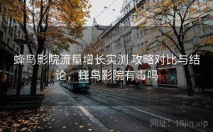 蜂鸟影院流量增长实测 攻略对比与结论，蜂鸟影院有毒吗