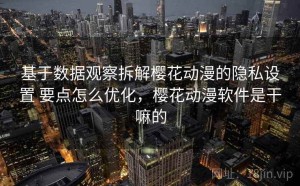 基于数据观察拆解樱花动漫的隐私设置 要点怎么优化，樱花动漫软件是干嘛的