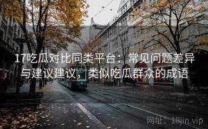 17吃瓜对比同类平台：常见问题差异与建议建议，类似吃瓜群众的成语