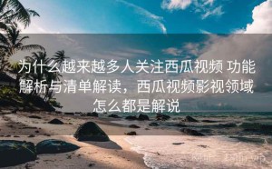 为什么越来越多人关注西瓜视频 功能解析与清单解读，西瓜视频影视领域怎么都是解说