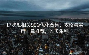 17吃瓜相关SEO优化合集：攻略与实用工具推荐，吃瓜集锦