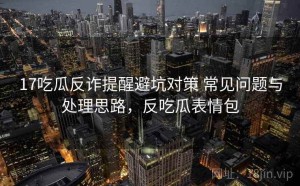 17吃瓜反诈提醒避坑对策 常见问题与处理思路，反吃瓜表情包
