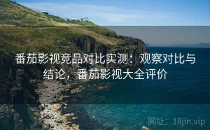 番茄影视竞品对比实测：观察对比与结论，番茄影视大全评价
