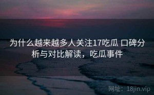 为什么越来越多人关注17吃瓜 口碑分析与对比解读，吃瓜事件